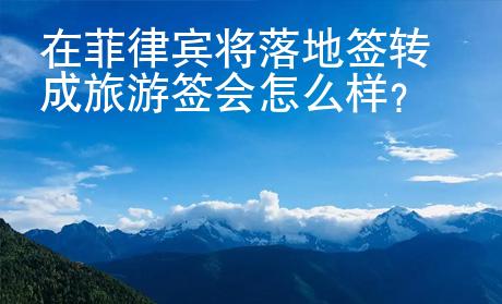 在菲律賓將落地簽轉(zhuǎn)成旅游簽會怎么樣