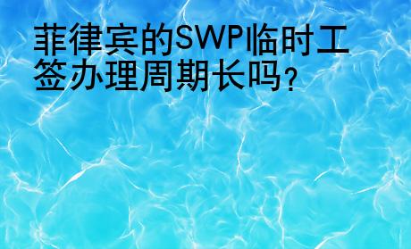 菲律賓的SWP<strong>臨時</strong>工簽辦理周期長嗎