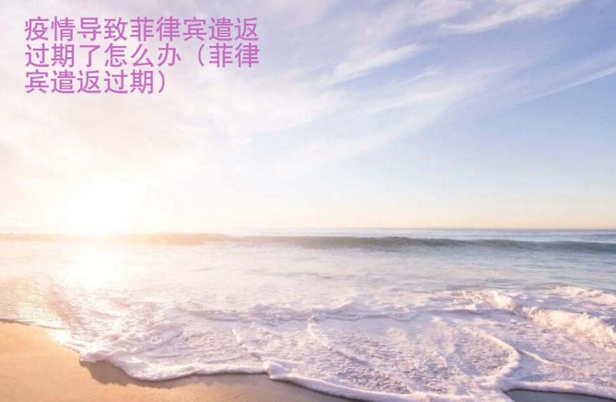 疫情導(dǎo)致菲律賓遣返過期了<strong>怎么辦</strong>（菲律賓遣返過期）