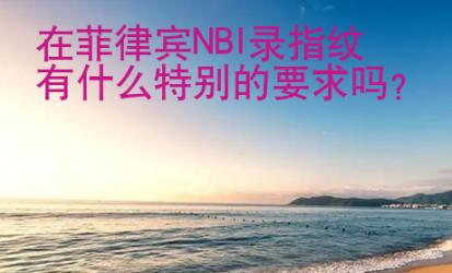 在菲律賓NBI錄指紋有什么特別的要求嗎