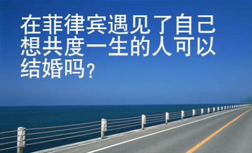 在菲律賓遇見了自己想共度一生的人可以結(jié)婚嗎