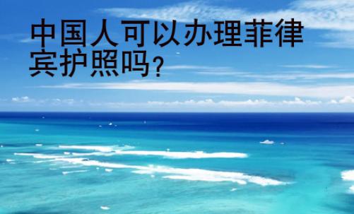 中國(guó)人可以辦理菲律賓<strong>護(hù)照</strong>嗎