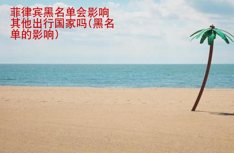 菲律賓黑名單會影響其他出行<strong>國家</strong>嗎(黑名單的影響)