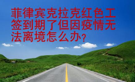菲律賓克拉克紅色工簽到期了但因疫情無法離境怎么辦？