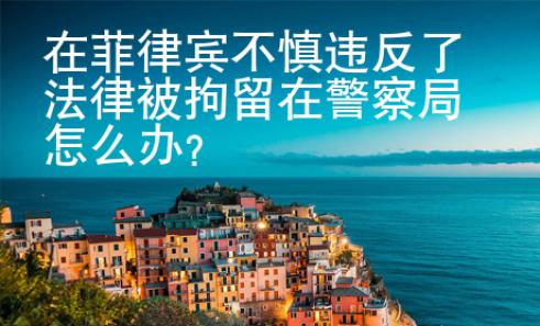 在菲律賓不慎違反了法律被拘留在警察局怎么辦？