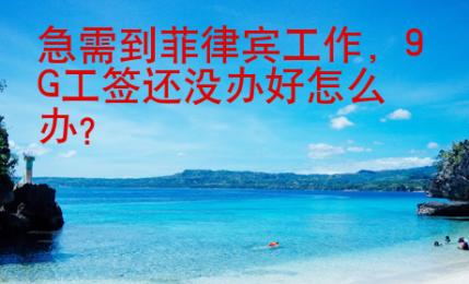 急需到菲律賓工作，9G工簽還沒(méi)辦好怎么辦？