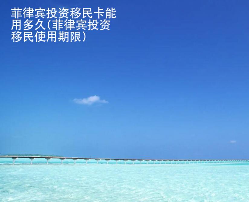 菲律賓投資<strong>移民</strong>卡能用多久(菲律賓投資移民使用期限)