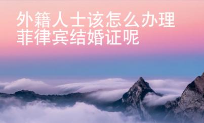 外籍人士該怎么辦理菲律賓結(jié)婚證呢