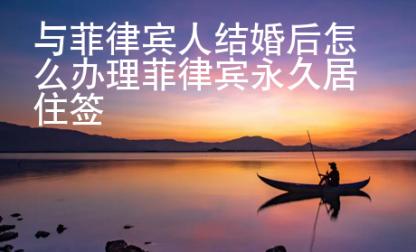 與菲律賓人結婚后怎么辦理菲律賓永久居住簽