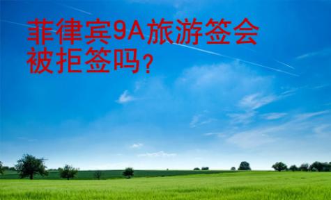 菲律賓9A旅游簽會被拒簽嗎？