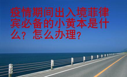 疫情期間出入境菲律賓必備的小黃本是什么？怎么辦理？