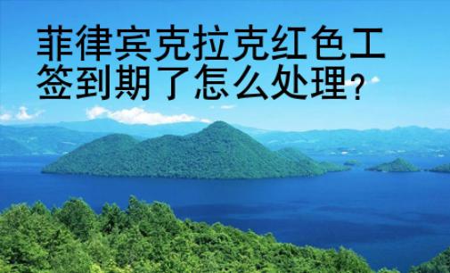 菲律賓克拉克<strong>紅色</strong>工簽到期了怎么處理