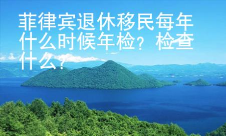 菲律賓退休移民每年什么時候年檢？檢查什么？