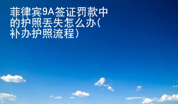 <strong>菲律賓</strong>9A簽證罰款中的護照丟失怎么辦(補辦護照流程)