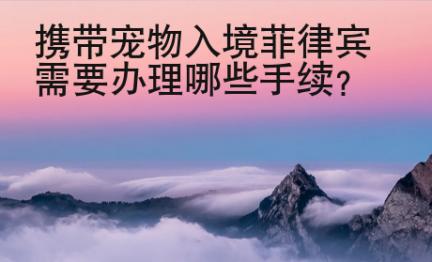攜帶寵物入境菲律賓需要辦理哪些手續(xù)？