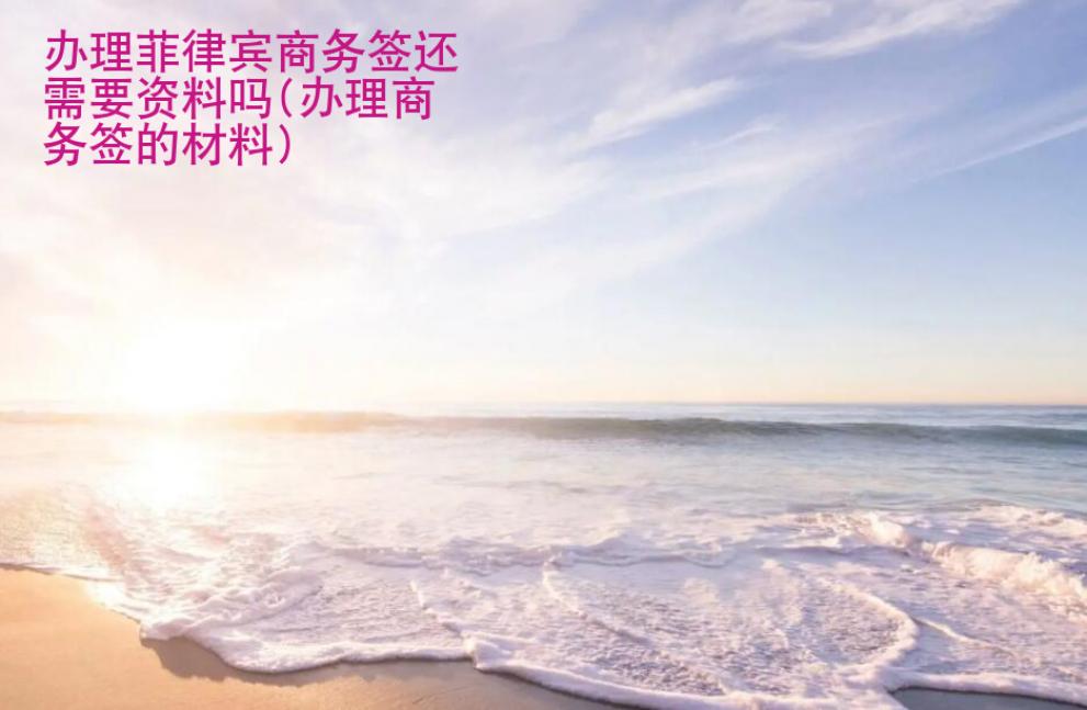 <strong>辦理</strong>菲律賓商務(wù)簽還需要資料嗎(辦理商務(wù)簽的材料)