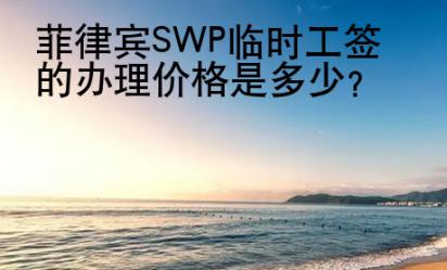 菲律賓SWP<strong>臨時</strong>工簽的辦理價格是多少