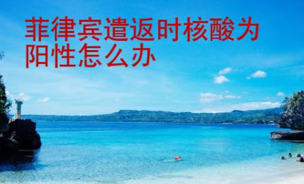 菲律賓遣返時核酸為陽性<strong>怎么</strong>辦