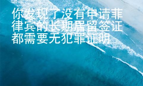 你發(fā)現(xiàn)了沒(méi)有申請(qǐng)菲律賓的長(zhǎng)期居留簽證都需要無(wú)犯罪證明