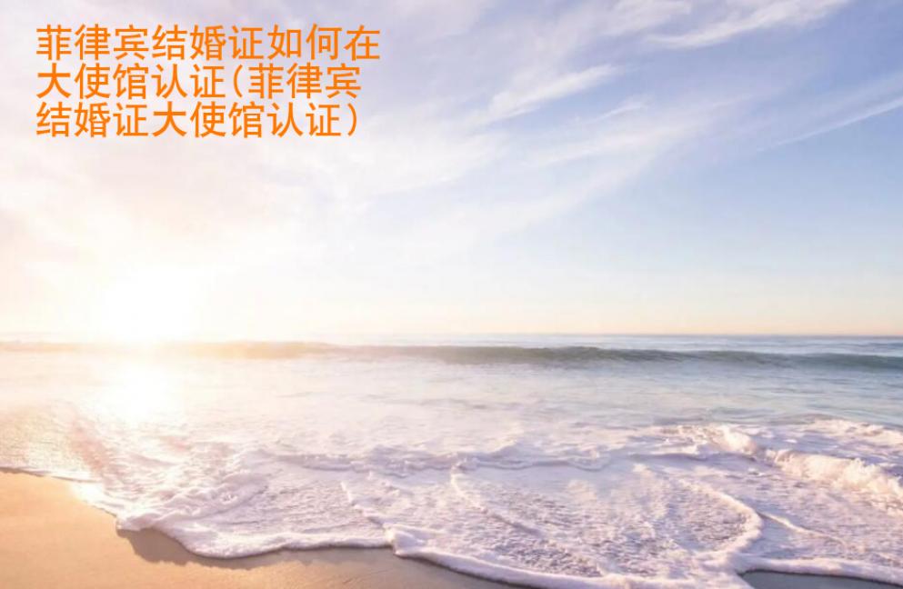 菲律賓結婚證如何在大<strong>使館</strong>認證(菲律賓結婚證大使館認證)