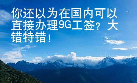 你還以為在國(guó)內(nèi)可以直接辦理9G工簽？大錯(cuò)特錯(cuò)！