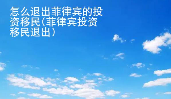 怎么退出菲律賓的投資<strong>移民</strong>(菲律賓投資移民退出)