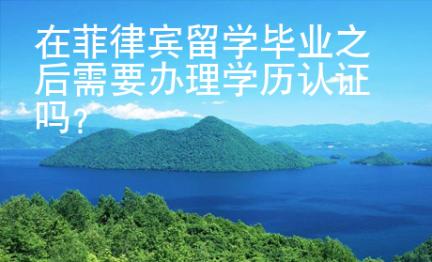 在菲律賓留學畢業之后需要辦理學歷認證嗎？