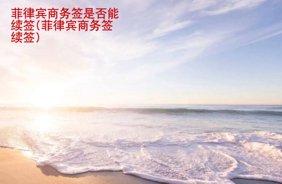 菲律賓商務簽是否能續簽(菲律賓商務簽續簽手續)