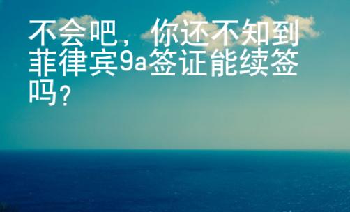 不會吧，你還不知到菲律賓9a簽證能續簽嗎？