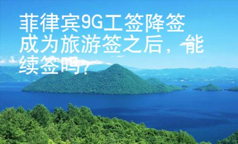 菲律賓9G工簽降簽成為旅游簽之后，能續簽嗎？