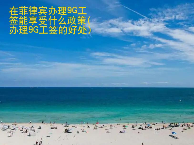在菲律賓辦理9G工簽能享受<strong>什么</strong>政策(辦理9G工簽的好處)