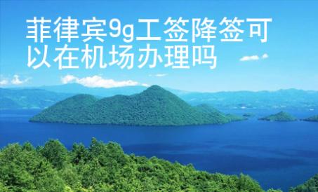菲律賓9g工簽降簽可以在機場辦理嗎