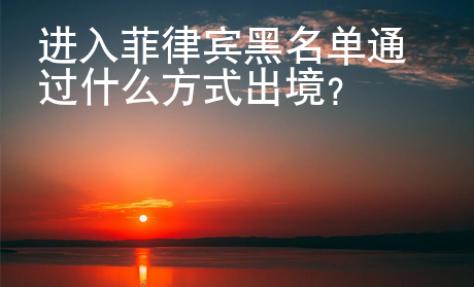 進(jìn)入菲律賓黑名單通過什么方式出境？