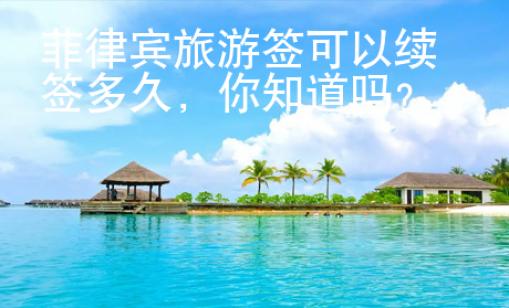 菲律賓旅游簽可以續(xù)簽多久，你知道嗎？