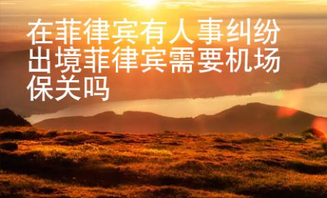 在菲律賓有人事糾紛出境菲律賓需要機場保關嗎