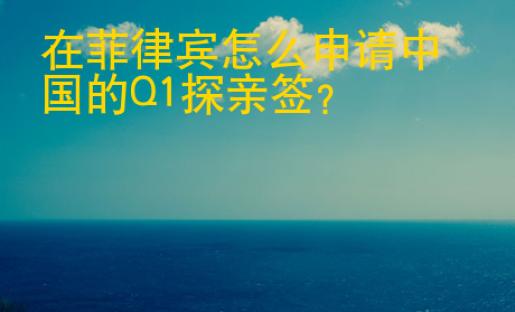 在菲律賓怎么<strong>申請</strong>中國的Q1探親簽