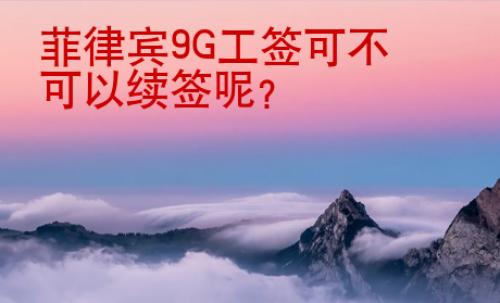 菲律賓9G工簽可不可以續簽呢