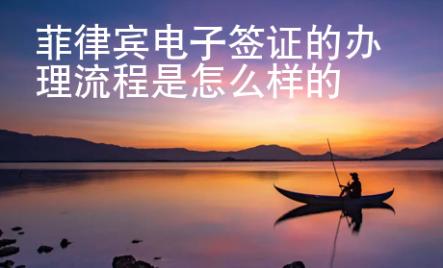 菲律賓電子簽證的辦理流程是怎么樣的