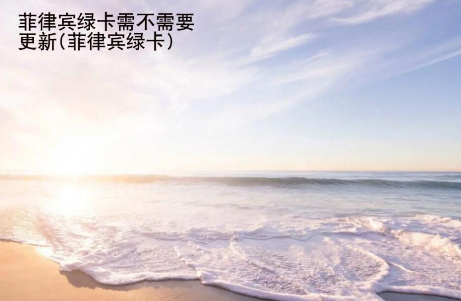菲律賓綠卡需不需要更新(菲律賓綠卡)
