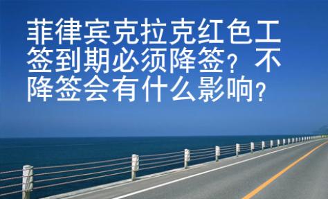菲律賓克拉克紅色工簽到期必須降簽？不降簽會(huì)有什么影響？