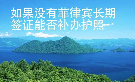 如果沒有菲律賓長(zhǎng)期簽證<strong>能</strong>否補(bǔ)辦護(hù)照