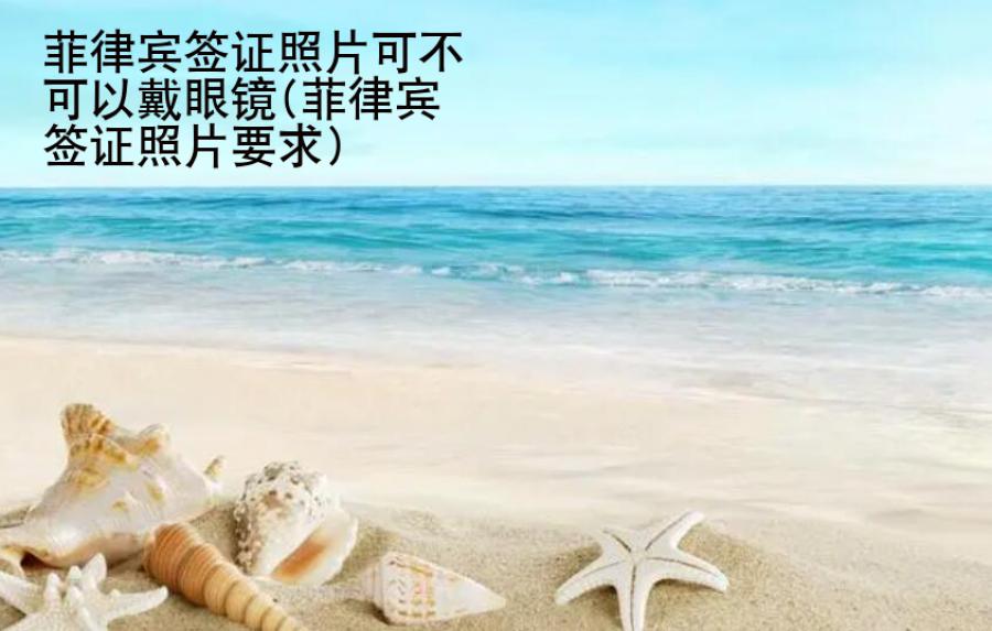 菲律賓簽證照片可不可以戴眼鏡(菲律賓簽證照片要求)