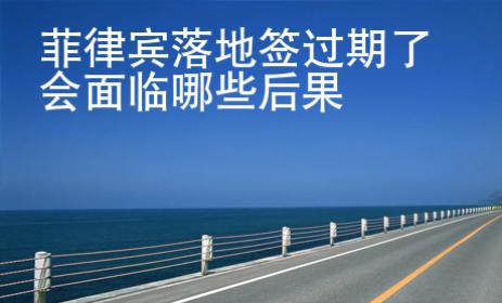 菲律賓落地簽過期了會面臨哪些后果