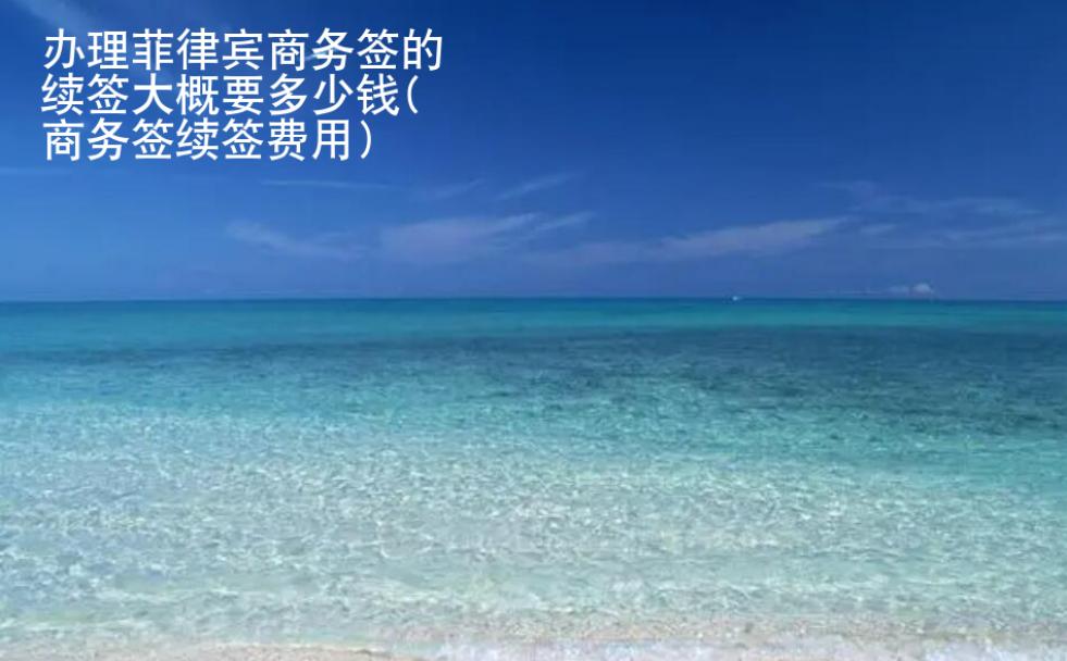 <strong>辦理</strong>菲律賓商務(wù)簽的續(xù)簽大概要多少錢(商務(wù)簽續(xù)簽費用)