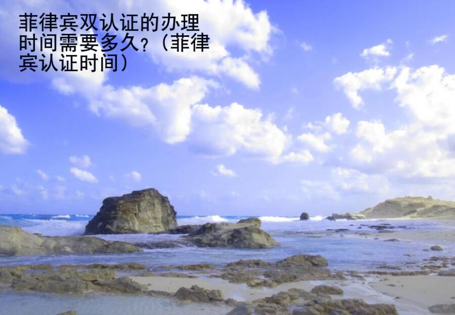 菲律賓雙認證的<strong>辦理</strong>時間需要多久