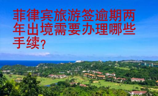 菲律賓旅游簽逾期兩年出境需要<strong>辦理</strong>哪些手續