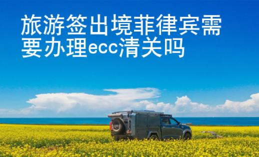 <strong>旅游</strong>簽出境菲律賓需要辦理ecc清關(guān)嗎