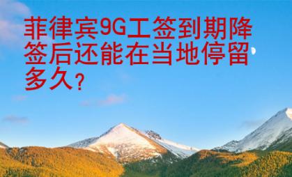 菲律賓9G工簽到期降簽后還能在當地停留多久