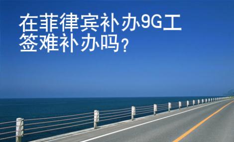 在菲律賓補辦9G工簽難補辦嗎？