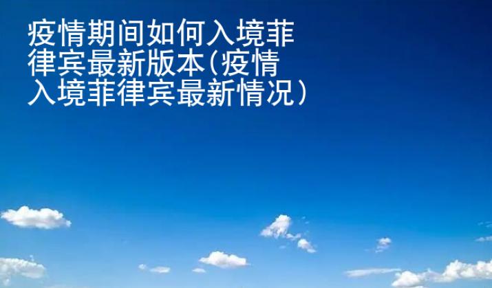 疫情期間如何入境菲律賓最新版本(疫情入境菲律賓最新情況)